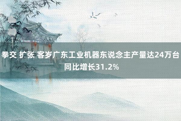 拳交 扩张 客岁广东工业机器东说念主产量达24万台 同比增长31.2%