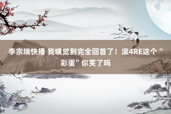 李宗瑞快播 我嗅觉到完全回首了！滚4RE这个“彩蛋”你笑了吗