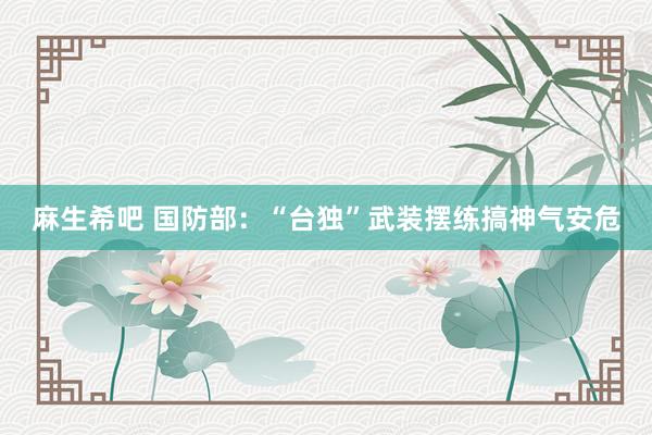 麻生希吧 国防部:“台独”武装摆练搞神气安危