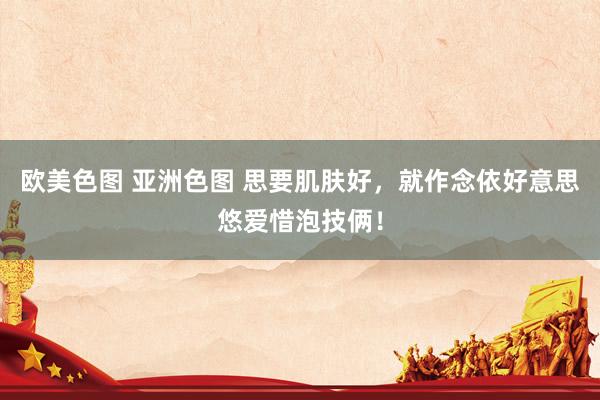 欧美色图 亚洲色图 思要肌肤好，就作念依好意思悠爱惜泡技俩！