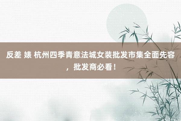 反差 婊 杭州四季青意法城女装批发市集全面先容，批发商必看！