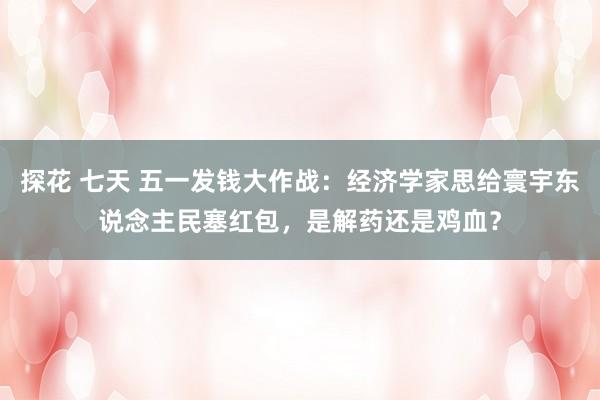 探花 七天 五一发钱大作战：经济学家思给寰宇东说念主民塞红包，是解药还是鸡血？