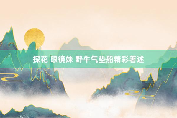 探花 眼镜妹 野牛气垫船精彩著述
