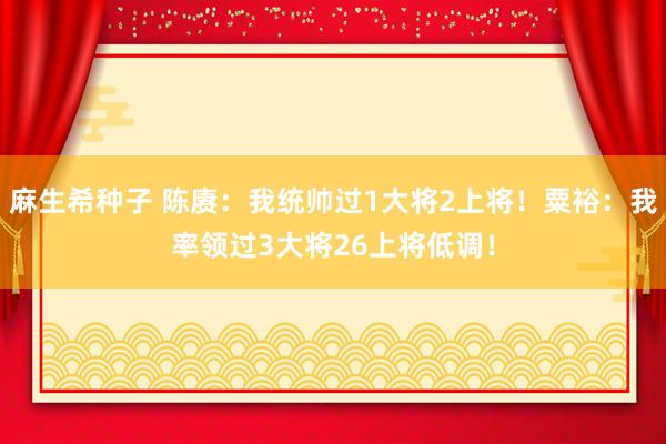 麻生希种子 陈赓：我统帅过1大将2上将！粟裕：我率领过3大将26上将低调！