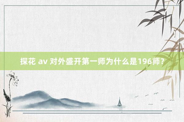 探花 av 对外盛开第一师为什么是196师？
