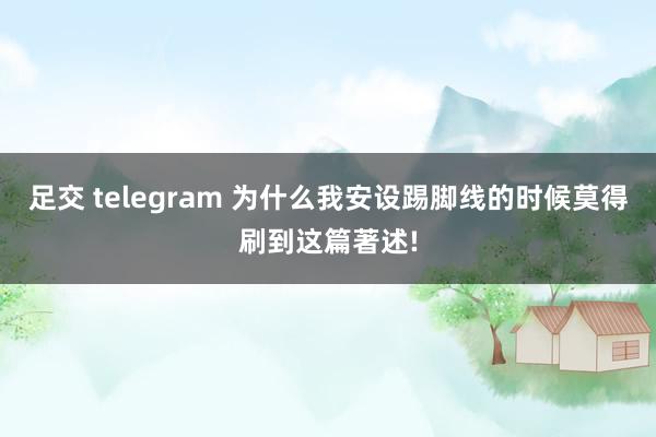 足交 telegram 为什么我安设踢脚线的时候莫得刷到这篇著述!