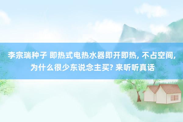 李宗瑞种子 即热式电热水器即开即热， 不占空间， 为什么很少东说念主买? 来听听真话
