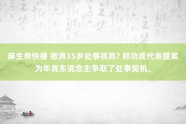 麻生希快播 撤消35岁处事摈弃? 郑功成代表提案为年青东说念主争取了处事契机。