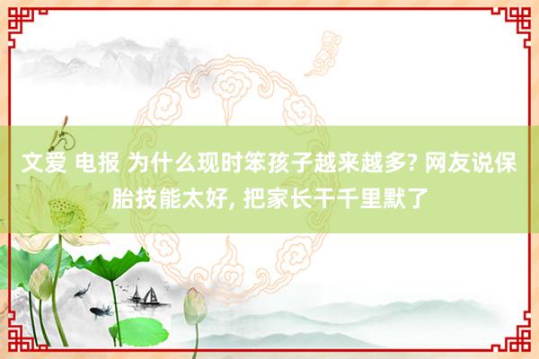 文爱 电报 为什么现时笨孩子越来越多? 网友说保胎技能太好， 把家长干千里默了