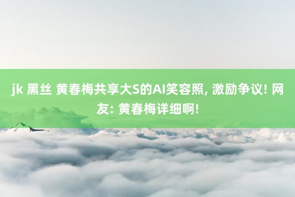 jk 黑丝 黄春梅共享大S的AI笑容照， 激励争议! 网友: 黄春梅详细啊!