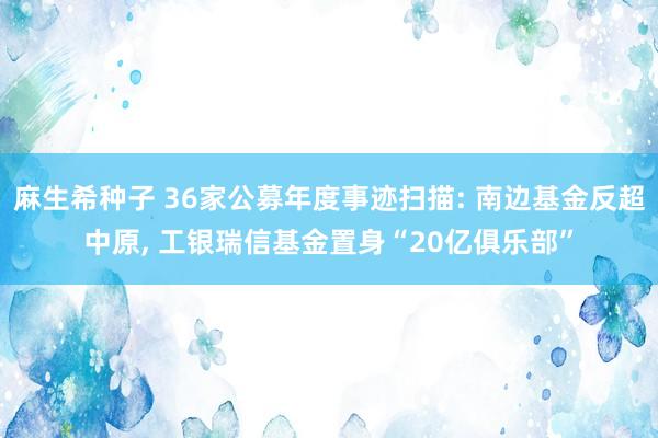麻生希种子 36家公募年度事迹扫描: 南边基金反超中原， 工银瑞信基金置身“20亿俱乐部”