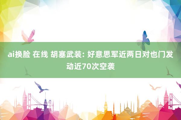 ai换脸 在线 胡塞武装: 好意思军近两日对也门发动近70次空袭