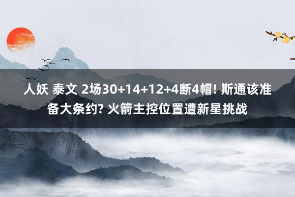 人妖 泰文 2场30+14+12+4断4帽! 斯通该准备大条约? 火箭主控位置遭新星挑战