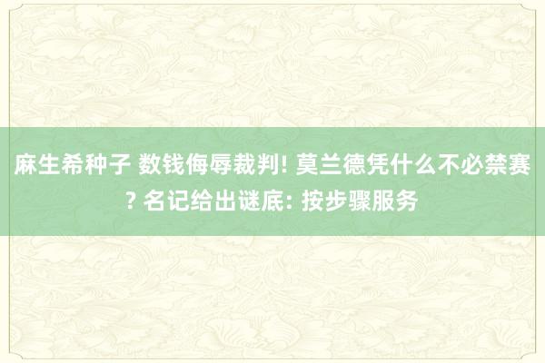 麻生希种子 数钱侮辱裁判! 莫兰德凭什么不必禁赛? 名记给出谜底: 按步骤服务