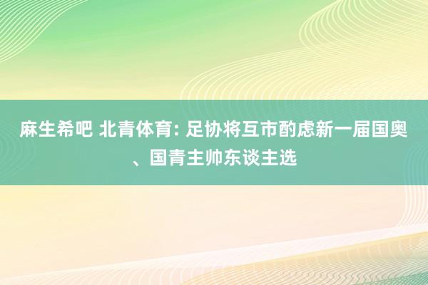 麻生希吧 北青体育: 足协将互市酌虑新一届国奥、国青主帅东谈主选