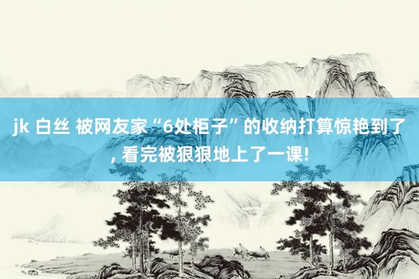 jk 白丝 被网友家“6处柜子”的收纳打算惊艳到了， 看完被狠狠地上了一课!