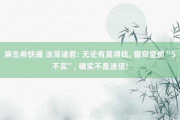 麻生希快播 淡薄诸君: 无论有莫得钱， 窗帘坚抓“5不买”， 确实不是迷信!