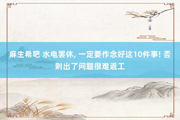 麻生希吧 水电罢休， 一定要作念好这10件事! 否则出了问题很难返工