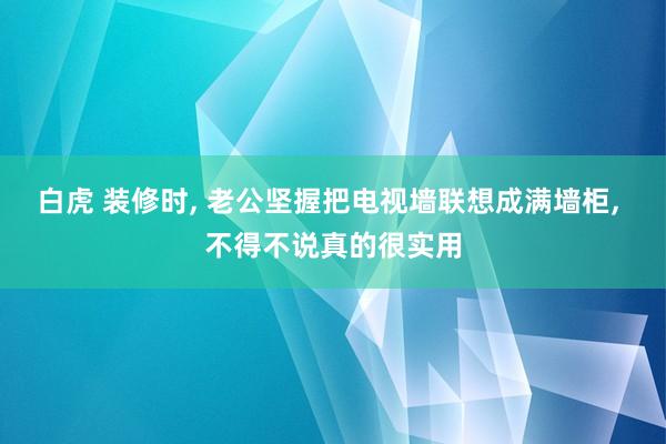 白虎 装修时， 老公坚握把电视墙联想成满墙柜， 不得不说真的很实用