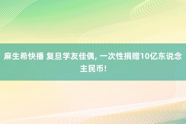 麻生希快播 复旦学友佳偶， 一次性捐赠10亿东说念主民币!