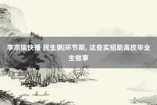 李宗瑞快播 民生粥|环节期， 这些实招助高校毕业生做事