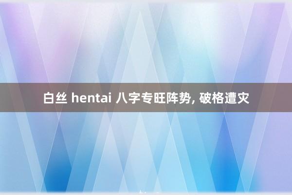 白丝 hentai 八字专旺阵势， 破格遭灾