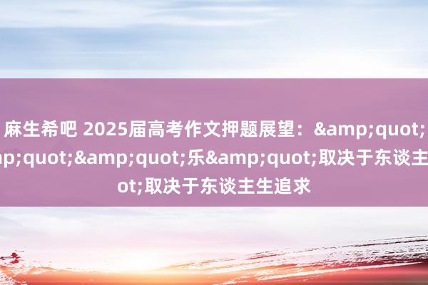 麻生希吧 2025届高考作文押题展望：&quot;苦&quot;&quot;乐&quot;取决于东谈主生追求