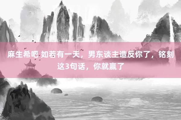 麻生希吧 如若有一天，男东谈主造反你了，铭刻这3句话，你就赢了