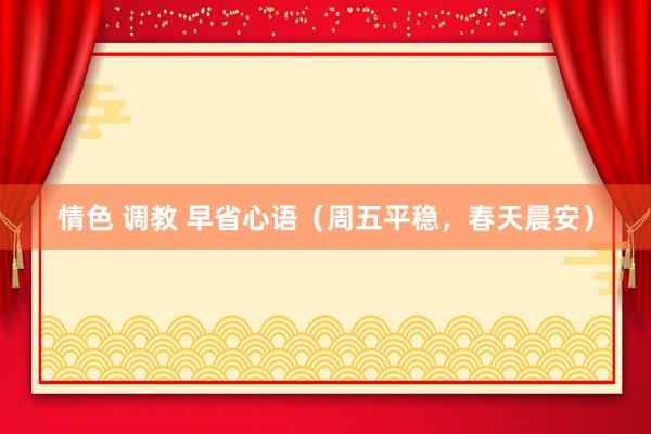 情色 调教 早省心语（周五平稳，春天晨安）