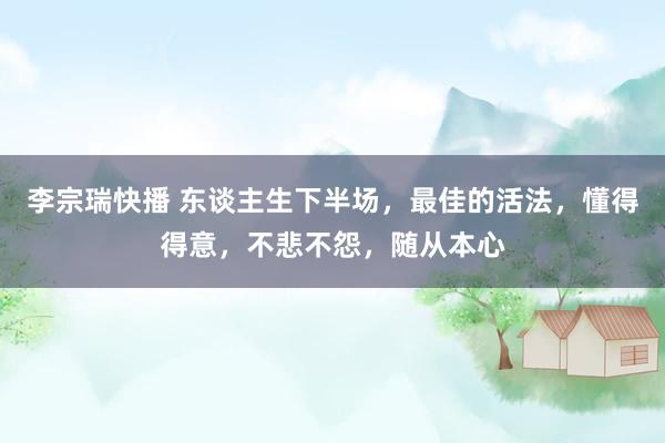 李宗瑞快播 东谈主生下半场，最佳的活法，懂得得意，不悲不怨，随从本心