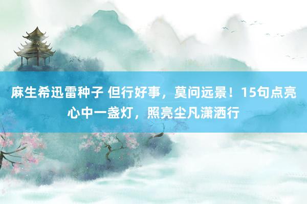 麻生希迅雷种子 但行好事，莫问远景！15句点亮心中一盏灯，照亮尘凡潇洒行