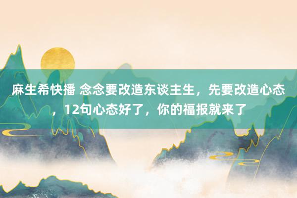 麻生希快播 念念要改造东谈主生，先要改造心态，12句心态好了，你的福报就来了