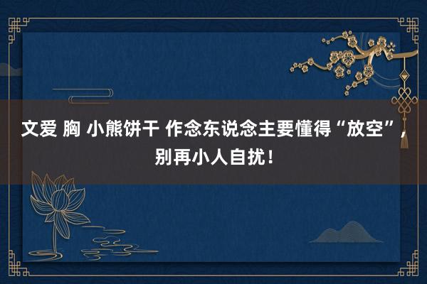 文爱 胸 小熊饼干 作念东说念主要懂得“放空”，别再小人自扰！