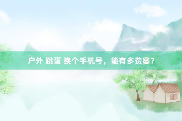 户外 跳蛋 换个手机号，能有多贫窭？