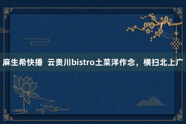 麻生希快播  云贵川bistro土菜洋作念，横扫北上广