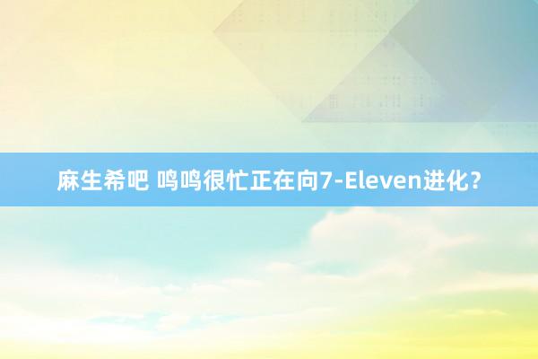 麻生希吧 鸣鸣很忙正在向7-Eleven进化？