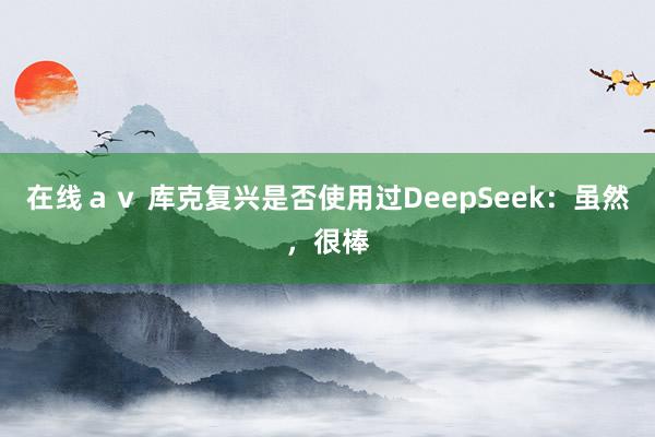 在线ａｖ 库克复兴是否使用过DeepSeek：虽然，很棒